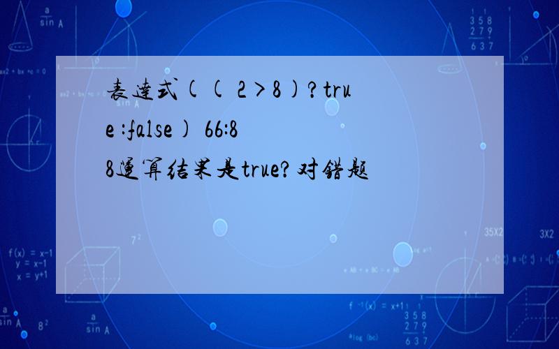 表达式(( 2>8)?true :false) 66:88运算结果是true?对错题