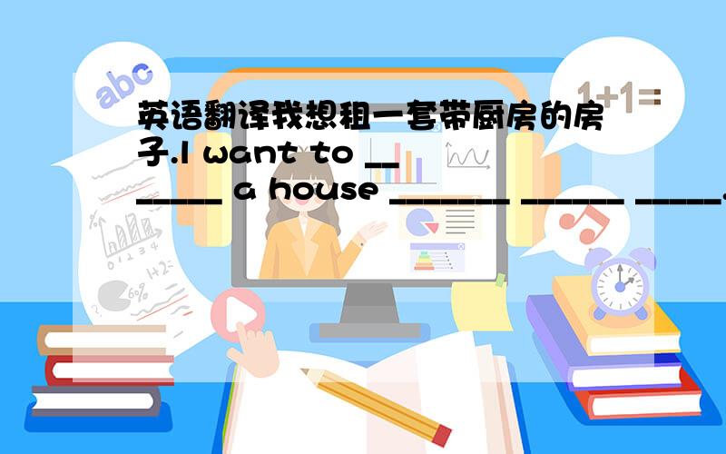 英语翻译我想租一套带厨房的房子.l want to _______ a house _______ ______ _____.必须每天给这些花浇水,要不然它们会枯死.The flowers ________ _______ ___________ every day,or they;ll die.