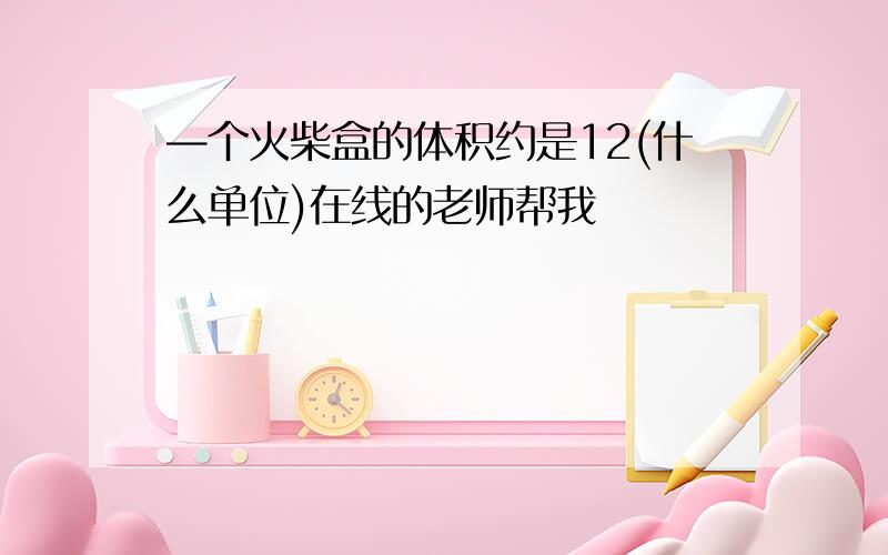 —个火柴盒的体积约是12(什么单位)在线的老师帮我