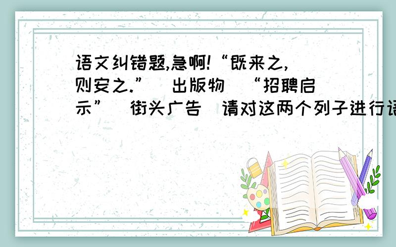 语文纠错题,急啊!“既来之,则安之.”（出版物）“招聘启示”（街头广告）请对这两个列子进行语文纠错.