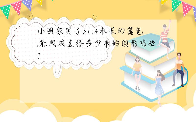 小明家买了31.4米长的篱笆,能围成直径多少米的圆形鸡栏?