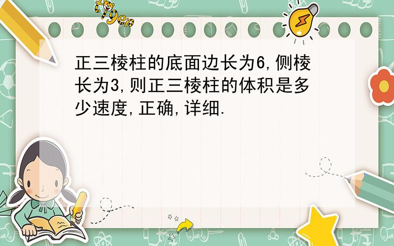 正三棱柱的底面边长为6,侧棱长为3,则正三棱柱的体积是多少速度,正确,详细.