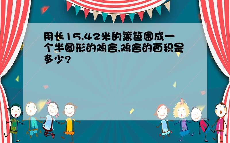 用长15.42米的篱笆围成一个半圆形的鸡舍,鸡舍的面积是多少?