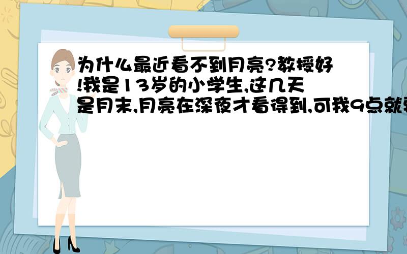 为什么最近看不到月亮?教授好!我是13岁的小学生,这几天是月末,月亮在深夜才看得到,可我9点就要睡了,看不到怎么办呢?