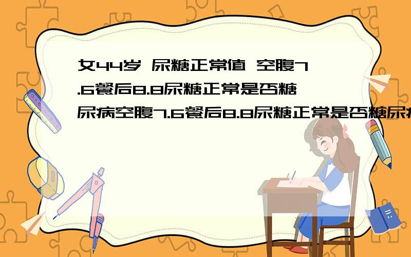 女44岁 尿糖正常值 空腹7.6餐后8.8尿糖正常是否糖尿病空腹7.6餐后8.8尿糖正常是否糖尿病 性别：女 年龄：44 病情描述:空腹7.6餐后8.8尿糖正常是否糖尿病 发病时间：不清楚