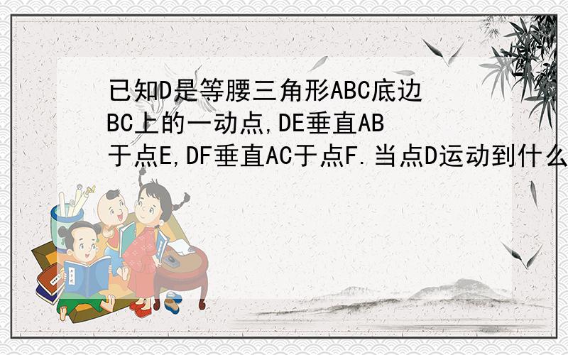 已知D是等腰三角形ABC底边BC上的一动点,DE垂直AB于点E,DF垂直AC于点F.当点D运动到什么位置DE=DF说明理由