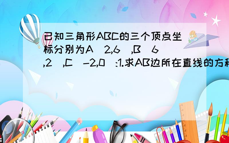 已知三角形ABC的三个顶点坐标分别为A(2,6),B(6,2),C(-2,0):1.求AB边所在直线的方程2.求三角形ABC的面积