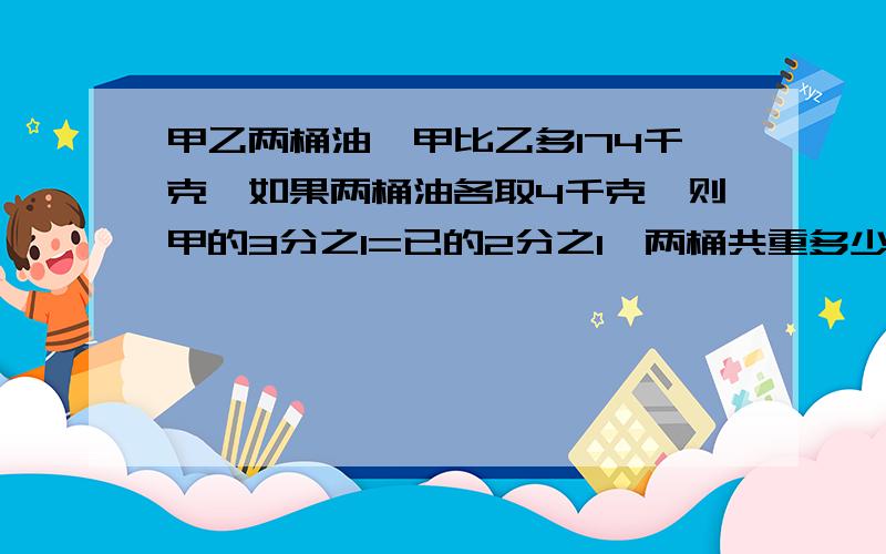 甲乙两桶油,甲比乙多174千克,如果两桶油各取4千克,则甲的3分之1=已的2分之1,两桶共重多少?