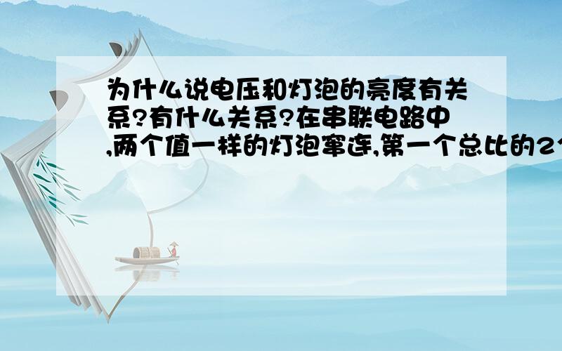 为什么说电压和灯泡的亮度有关系?有什么关系?在串联电路中,两个值一样的灯泡窜连,第一个总比的2个亮.有人说那是大多基于电压的关系.为什么?