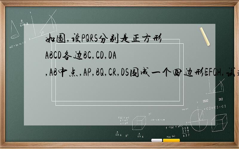 如图,设PQRS分别是正方形ABCD各边BC,CD,DA,AB中点,AP,BQ,CR,DS围成一个四边形EFGH,试求四边形EFGH与正方形ABCD面积之比