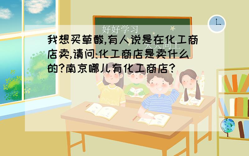 我想买草酸,有人说是在化工商店卖,请问:化工商店是卖什么的?南京哪儿有化工商店?