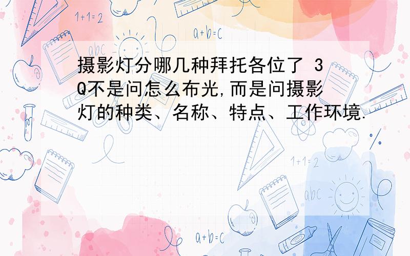 摄影灯分哪几种拜托各位了 3Q不是问怎么布光,而是问摄影灯的种类、名称、特点、工作环境.