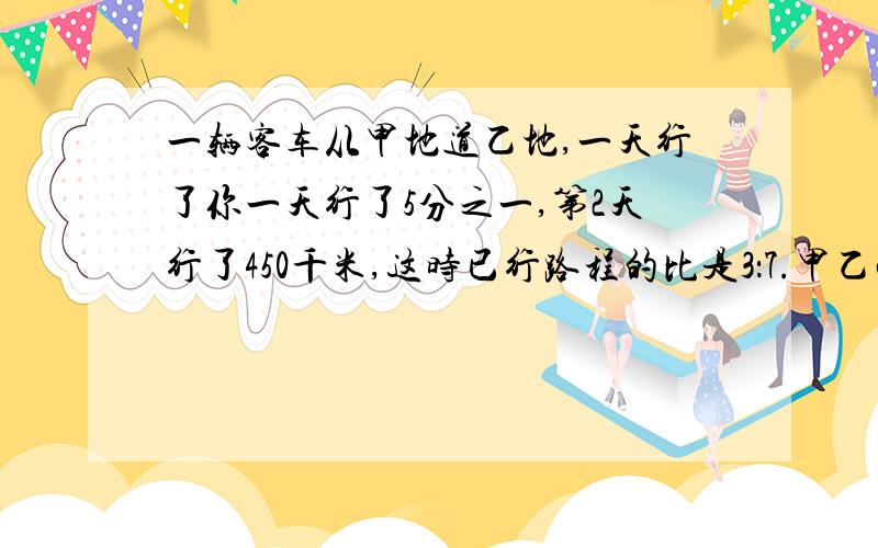 一辆客车从甲地道乙地,一天行了你一天行了5分之一,第2天行了450千米,这时已行路程的比是3：7.甲乙两地