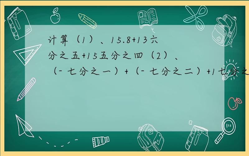 计算（1）、15.8+13六分之五+15五分之四（2）、（- 七分之一）+（- 七分之二）+1七分之三（3）、（17八分之五）+（31四分之三）+（- 4十六分之一）（4）、（-5）+3.75+【13七分之三+（-3四分之三