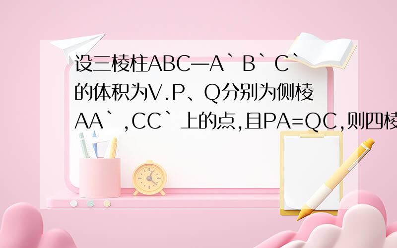 设三棱柱ABC—A`B`C`的体积为V.P、Q分别为侧棱AA`,CC`上的点,且PA=QC,则四棱锥B—APQC的体积为_____.要步骤PA=QC1