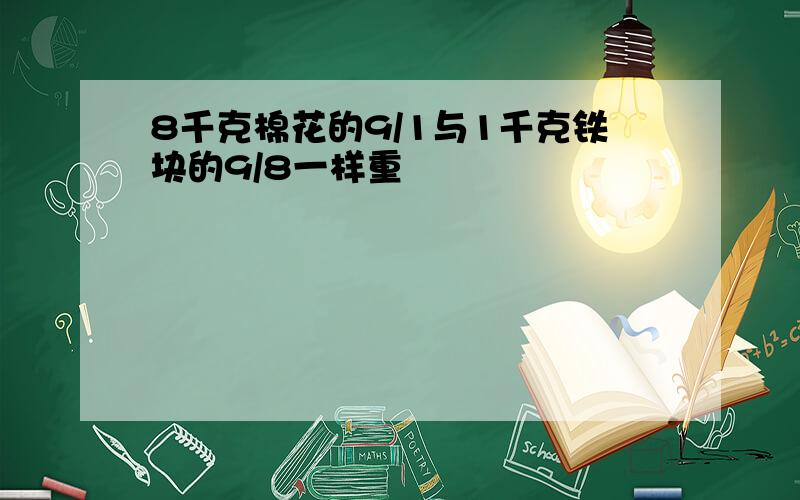 8千克棉花的9/1与1千克铁块的9/8一样重