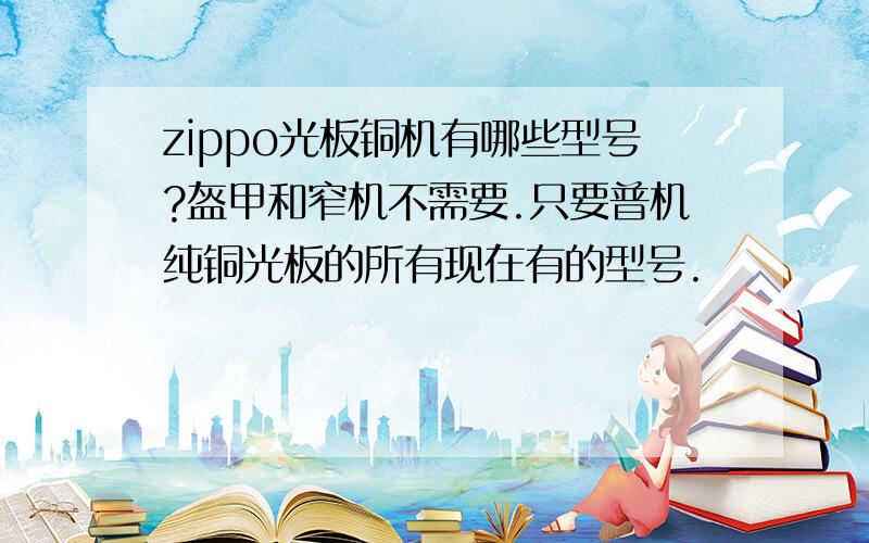 zippo光板铜机有哪些型号?盔甲和窄机不需要.只要普机纯铜光板的所有现在有的型号.