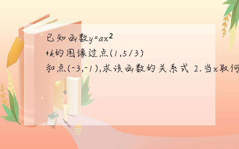 已知函数y=ax²+k的图像过点(1,5/3)和点(-3,-1),求该函数的关系式 2.当x取何值是,函数y的值随x的增大而增大 3.求函数的图像与x轴的交点坐标把函数y=-x²的图像向上平移2个单位后所得函数的