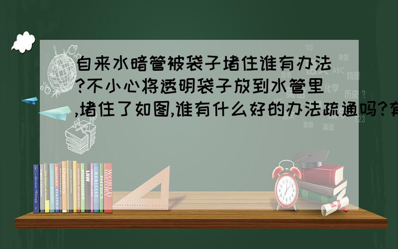 自来水暗管被袋子堵住谁有办法?不小心将透明袋子放到水管里,堵住了如图,谁有什么好的办法疏通吗?有什么办法可以把袋子拿出来呢?试过各种办法了都不行,无语.