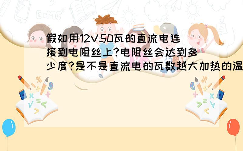 假如用12V50瓦的直流电连接到电阻丝上?电阻丝会达到多少度?是不是直流电的瓦数越大加热的温度就会越好?还请有了解此方面的朋友给解答下,因为我这个问题还没有问完,我想等有哪位朋友能