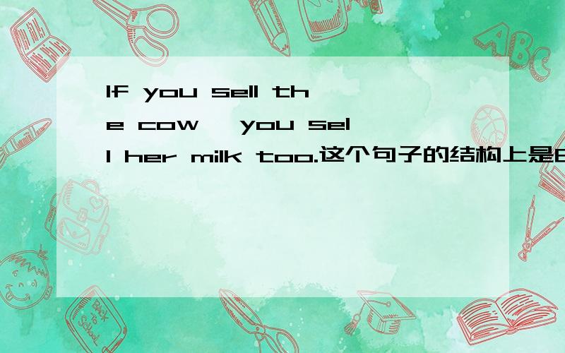 If you sell the cow ,you sell her milk too.这个句子的结构上是由if 引导的什么从句和主句构成?If you sell the cow ,you sell her milk too.这个句子的结构上是由if 引导的——从句和主句构成?