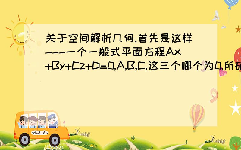 关于空间解析几何.首先是这样---一个一般式平面方程Ax+By+Cz+D=0,A,B,C,这三个哪个为0,所确定的平面就平行于哪条坐标轴,当D为0时平面过原点.问题是这样的：1：空间解析几何里面的所说的平面