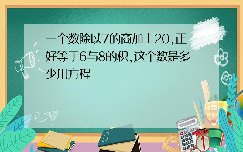 一个数除以7的商加上20,正好等于6与8的积,这个数是多少用方程