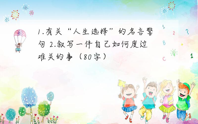 1.有关“人生选择”的名言警句 2.叙写一件自己如何度过难关的事（80字）