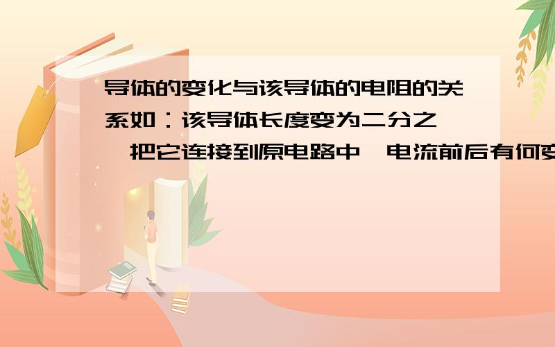 导体的变化与该导体的电阻的关系如：该导体长度变为二分之一,把它连接到原电路中,电流前后有何变化