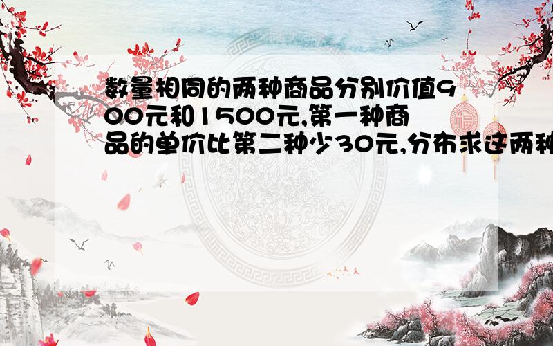 数量相同的两种商品分别价值900元和1500元,第一种商品的单价比第二种少30元,分布求这两种商品的单价