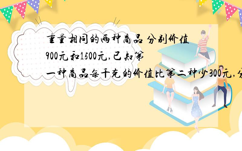 重量相同的两种商品 分别价值900元和1500元,已知第一种商品每千克的价值比第二种少300元,分别求这两种商品每千克的价值