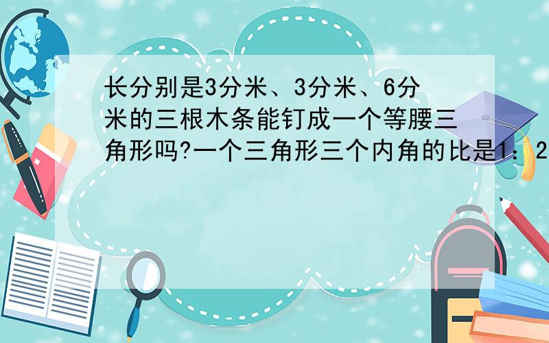 长分别是3分米、3分米、6分米的三根木条能钉成一个等腰三角形吗?一个三角形三个内角的比是1：2:1,其中最短的边为6厘米,这个三角形的面积是18平方厘米吗?