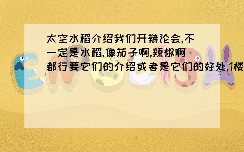 太空水稻介绍我们开辩论会,不一定是水稻,像茄子啊,辣椒啊都行要它们的介绍或者是它们的好处,1楼的,是我问你还是你问我.