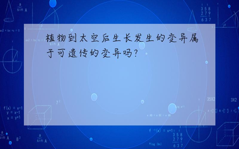 植物到太空后生长发生的变异属于可遗传的变异吗?