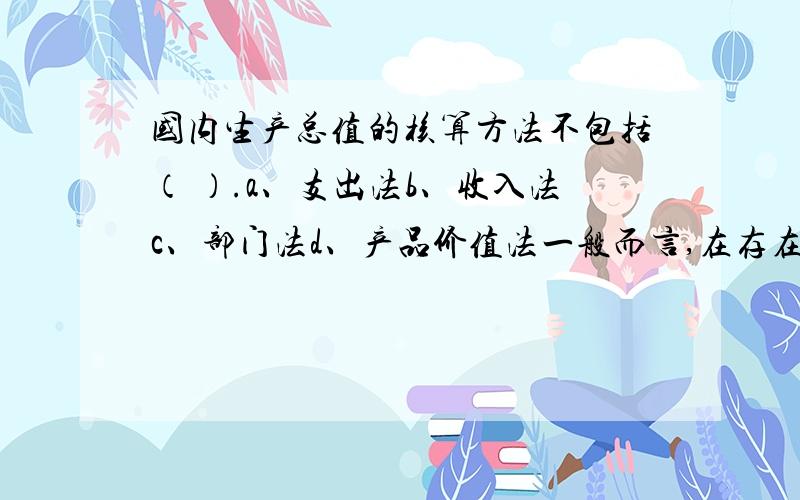 国内生产总值的核算方法不包括（ ）.a、支出法b、收入法c、部门法d、产品价值法一般而言,在存在外部不经济的情况下,私人活动的水平常常要（ ）于社会所要求的最优水平.a、低b、高c、相