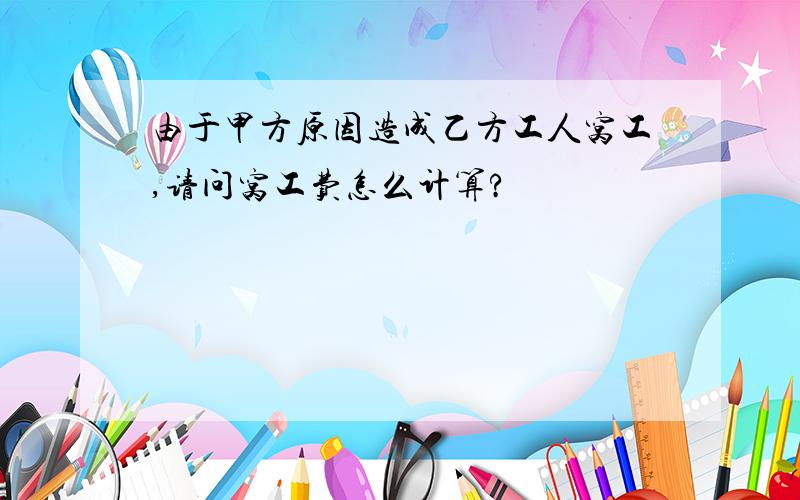 由于甲方原因造成乙方工人窝工,请问窝工费怎么计算?