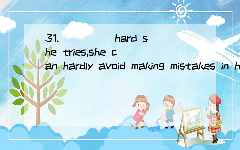 31._____hard she tries,she can hardly avoid making mistakes in her homework.A.Much B.However C.As D.Although32.Poor _____ it may be,there is no place like home,_____ you may go.A.as; wherever B.though; whenever C.in spite of; when D.that; wherever33.