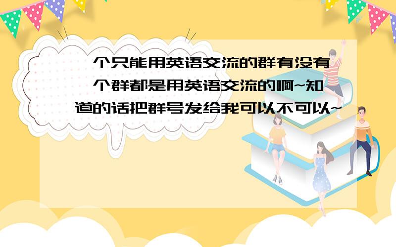 一个只能用英语交流的群有没有一个群都是用英语交流的啊~知道的话把群号发给我可以不可以~