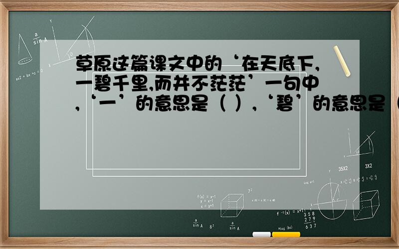 草原这篇课文中的‘在天底下,一碧千里,而并不茫茫’一句中,‘一’的意思是（ ）,‘碧’的意思是（ ）