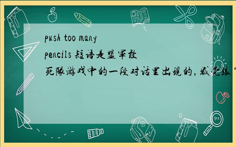 push too many pencils 短语是盟军敢死队游戏中的一段对话里出现的，感觉跟‘写东西’和‘铅笔’都没什么关系，下面是原文：Spy:What kept you Captain?It's been bedlam here.Green Beret:Sorry about that,Colonel.Sh