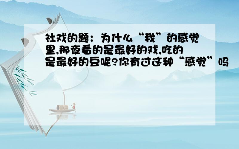 社戏的题：为什么“我”的感觉里,那夜看的是最好的戏,吃的是最好的豆呢?你有过这种“感觉”吗