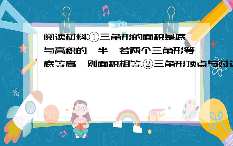 阅读材料:①三角形的面积是底与高积的一半,若两个三角形等底等高,则面积相等.②三角形顶点与对边的中点的阅读材料：①三角形的面积是底与高积的一半,若两个三角形等底等高,则面积相