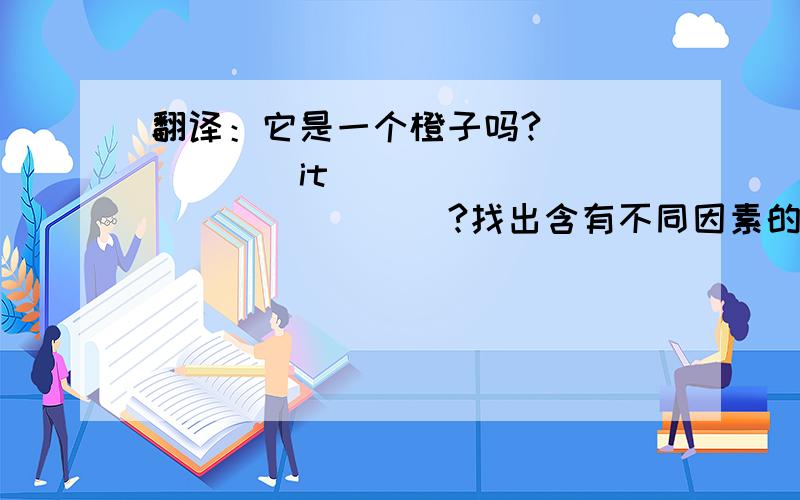 翻译：它是一个橙子吗?______  it  ______  ______?找出含有不同因素的一项：1.______  A.Bb  B.Hh  C.Gg  D.Dd2.______  A.Hh  B.Aa  C.Ee  D.Jj3.______  A.Mm  B.Ll  C.Nn  D.Bb4.______  A.Xx  B.Hh  C.Ff  D.Ss5.______  A.Yy  B.Gg  C.Tt