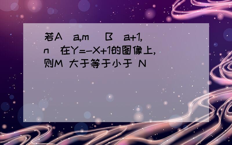 若A（a,m) B(a+1,n)在Y=-X+1的图像上,则M 大于等于小于 N