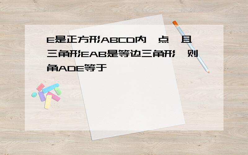 E是正方形ABCD内一点,且三角形EAB是等边三角形,则角ADE等于