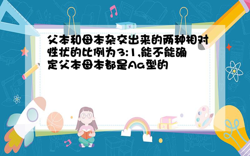 父本和母本杂交出来的两种相对性状的比例为3:1,能不能确定父本母本都是Aa型的