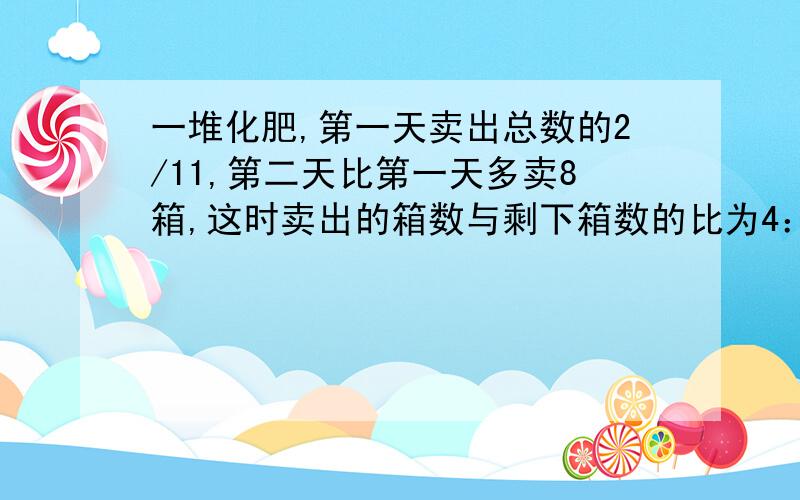 一堆化肥,第一天卖出总数的2/11,第二天比第一天多卖8箱,这时卖出的箱数与剩下箱数的比为4：5,这堆化肥一共有多少箱?