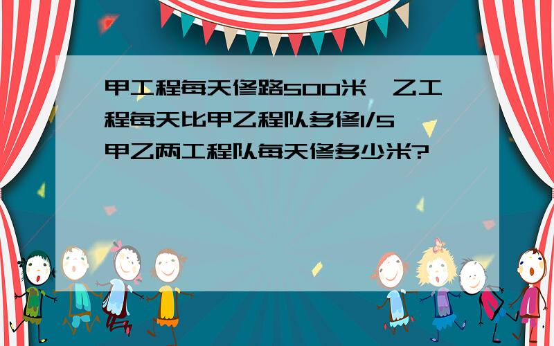 甲工程每天修路500米,乙工程每天比甲乙程队多修1/5,甲乙两工程队每天修多少米?