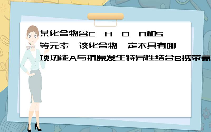 某化合物含C,H,O,N和S等元素,该化合物一定不具有哪项功能A与抗原发生特异性结合B携带氨基酸C降低化学反应的活化能C降低化学反应的活化能D携带氨基酸进入细胞,