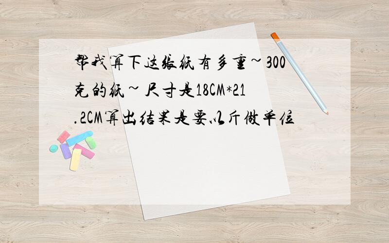 帮我算下这张纸有多重~300克的纸~尺寸是18CM*21.2CM算出结果是要以斤做单位